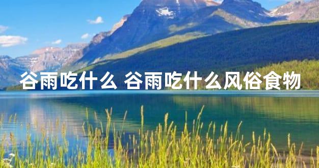 谷雨吃什么 谷雨吃什么风俗食物